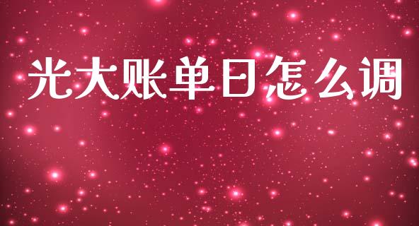 光大账单日怎么调_https://m.fansifence.com_个股行情_第1张