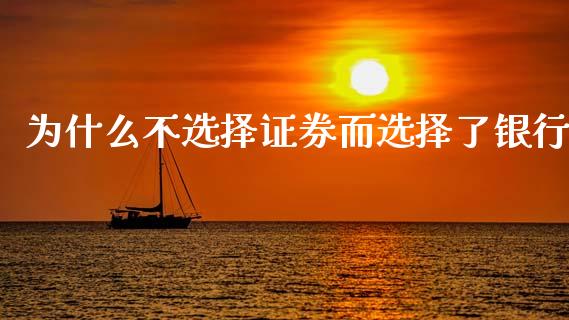 为什么不选择证券而选择了银行_https://m.fansifence.com_个股行情_第1张
