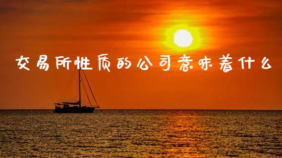交易所性质的公司意味着什么_https://m.fansifence.com_贵金属行情_第1张