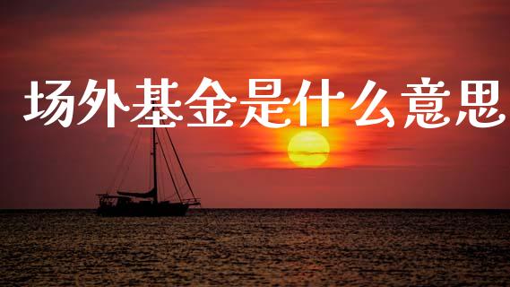 场外基金是什么意思_https://m.fansifence.com_个股行情_第1张