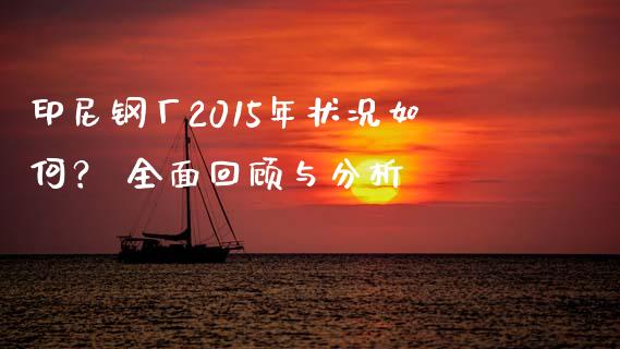 印尼钢厂2015年状况如何？ 全面回顾与分析_https://m.fansifence.com_消费金融_第1张