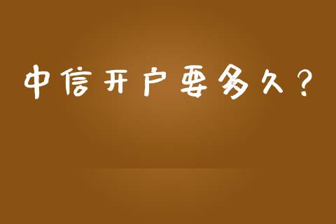 中信开户要多久？_https://m.fansifence.com_个股行情_第1张