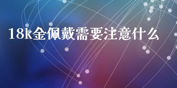 18k金佩戴需要注意什么_https://m.fansifence.com_贵金属行情_第1张