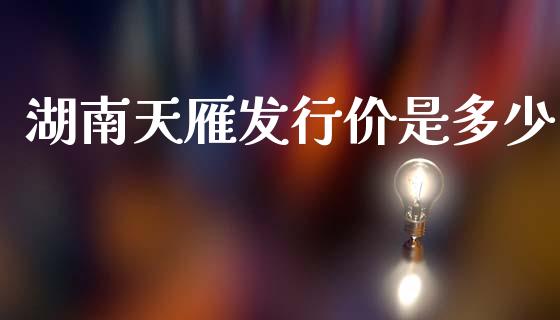 湖南天雁发行价是多少_https://m.fansifence.com_消费金融_第1张