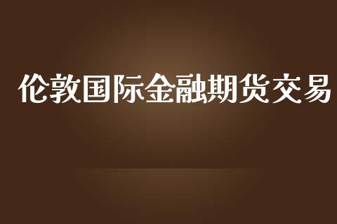 伦敦国际金融期货交易_https://m.fansifence.com_个股行情_第1张