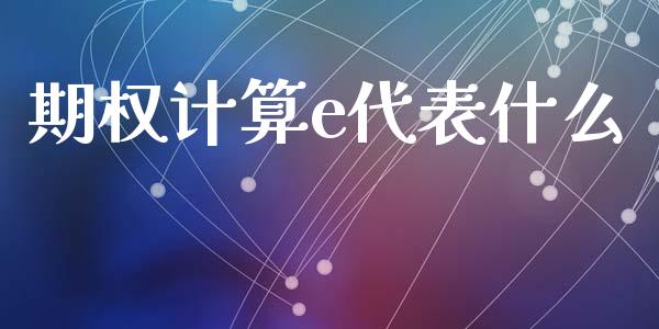期权计算e代表什么_https://m.fansifence.com_公募基金_第1张
