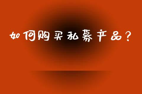 如何购买私募产品？_https://m.fansifence.com_贵金属行情_第1张