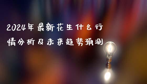 2024年最新花生什么行情分析及未来趋势预测_https://m.fansifence.com_个股行情_第1张