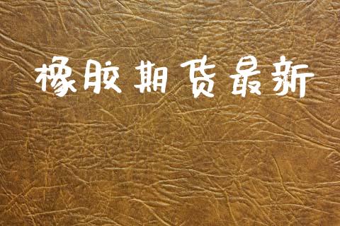 橡胶期货最新_https://m.fansifence.com_贵金属行情_第1张