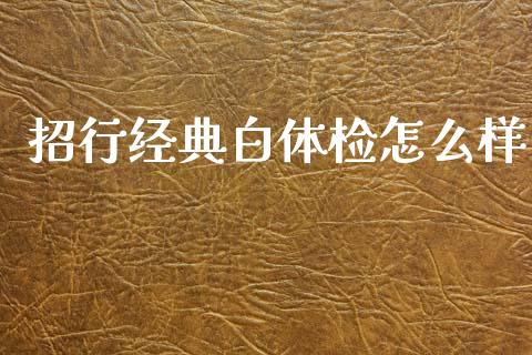 招行经典白体检怎么样_https://m.fansifence.com_消费金融_第1张