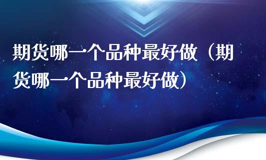 期货哪一个品种最好做（期货哪一个品种最好做）_https://m.fansifence.com_消费金融_第1张