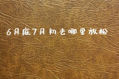 6月底7月初去哪里放松_https://m.fansifence.com_个股行情_第1张