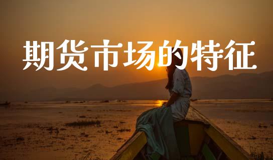 期货市场的特征_https://m.fansifence.com_公募基金_第1张