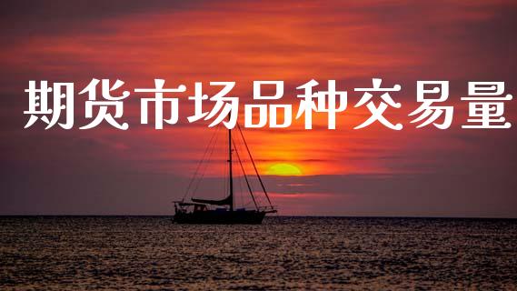 期货市场品种交易量_https://m.fansifence.com_公募基金_第1张