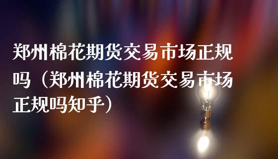 郑州棉花期货交易市场正规吗（郑州棉花期货交易市场正规吗知乎）_https://m.fansifence.com_消费金融_第1张