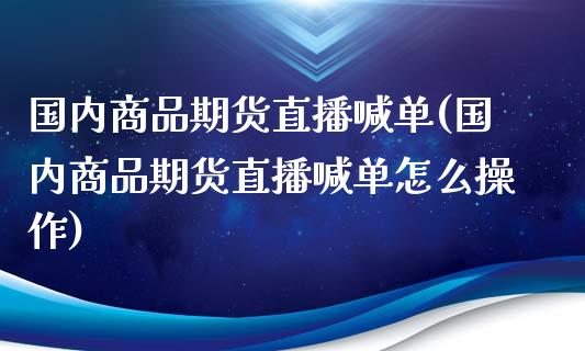 国内商品期货直播喊单(国内商品期货直播喊单怎么操作)_公募基金_第1张_个股行情_消费金融_贵金属行情_公募基金 国内商品期货直播喊单(国内商品期货直播喊单怎么操作)_https://m.fansifence.com_公募基金_第1张