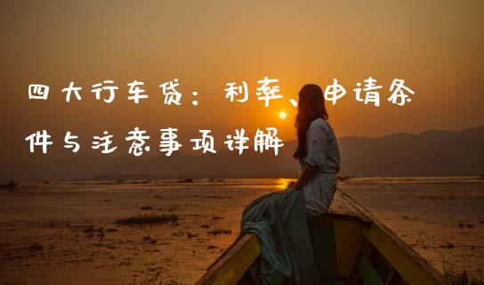 四大行车贷：利率、申请条件与注意事项详解_https://m.fansifence.com_个股行情_第1张