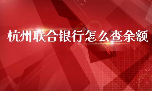 杭州联合银行怎么查余额_https://m.fansifence.com_个股行情_第1张