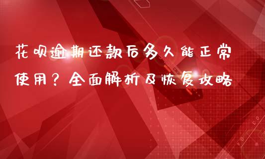 花呗逾期还款后多久能正常使用？全面解析及恢复攻略_https://m.fansifence.com_个股行情_第1张