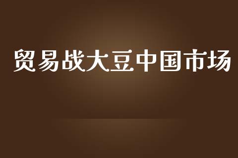 贸易战大豆中国市场_https://m.fansifence.com_消费金融_第1张