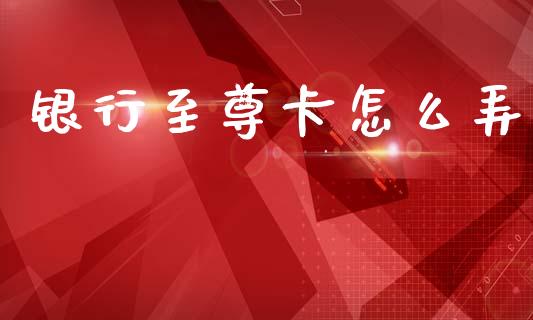银行至尊卡怎么弄_https://m.fansifence.com_贵金属行情_第1张