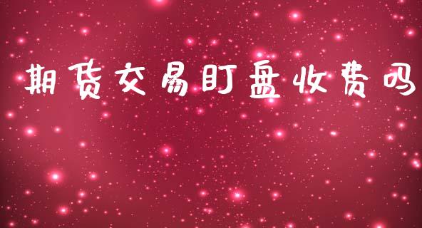 期货交易盯盘收费吗_https://m.fansifence.com_公募基金_第1张