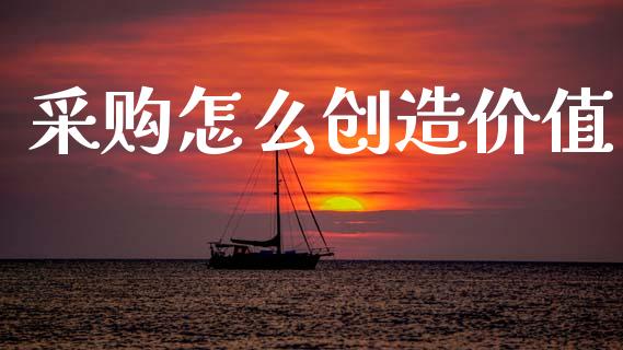 采购怎么创造价值_https://m.fansifence.com_贵金属行情_第1张