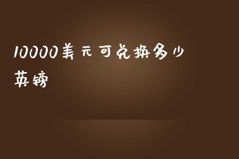 10000美元可兑换多少英镑_https://m.fansifence.com_公募基金_第1张