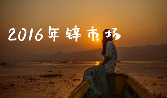 2016年锌市场_https://m.fansifence.com_贵金属行情_第1张