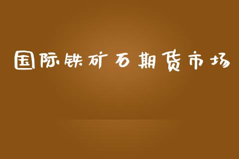 国际铁矿石期货市场_https://m.fansifence.com_个股行情_第1张