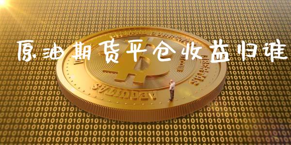 原油期货平仓收益归谁_https://m.fansifence.com_贵金属行情_第1张