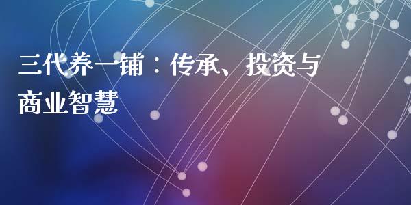 三代养一铺：传承、投资与商业智慧_https://m.fansifence.com_消费金融_第1张