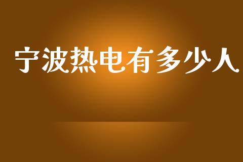 宁波热电有多少人_https://m.fansifence.com_个股行情_第1张
