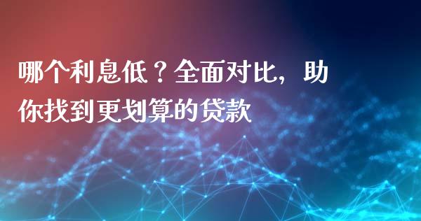 哪个利息低？全面对比，助你找到更划算的贷款_https://m.fansifence.com_公募基金_第1张