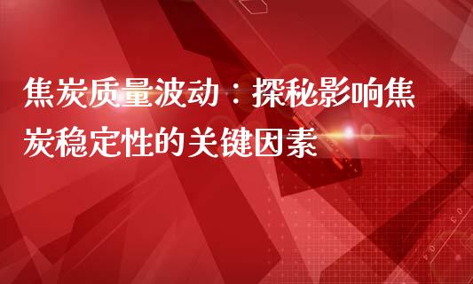 焦炭质量波动：探秘影响焦炭稳定性的关键因素_https://m.fansifence.com_消费金融_第1张