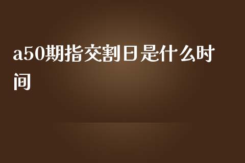 a50期指交割日是什么时间_https://m.fansifence.com_贵金属行情_第1张