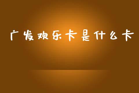 广发欢乐卡是什么卡_https://m.fansifence.com_贵金属行情_第1张
