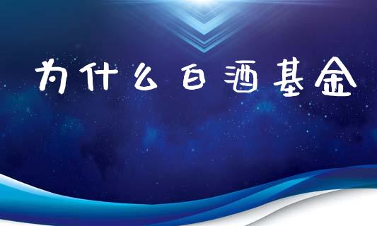 为什么白酒基金_https://m.fansifence.com_公募基金_第1张