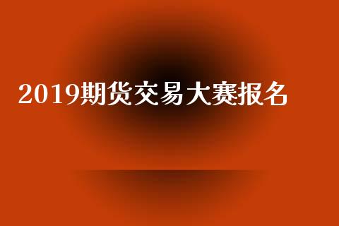 2019期货交易大赛报名_https://m.fansifence.com_公募基金_第1张