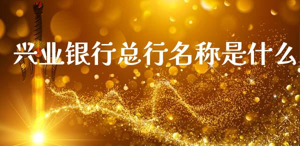 兴业银行总行名称是什么_https://m.fansifence.com_公募基金_第1张