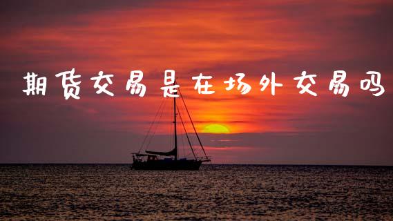 期货交易是在场外交易吗_https://m.fansifence.com_贵金属行情_第1张