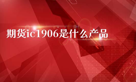 期货ic1906是什么产品_https://m.fansifence.com_公募基金_第1张