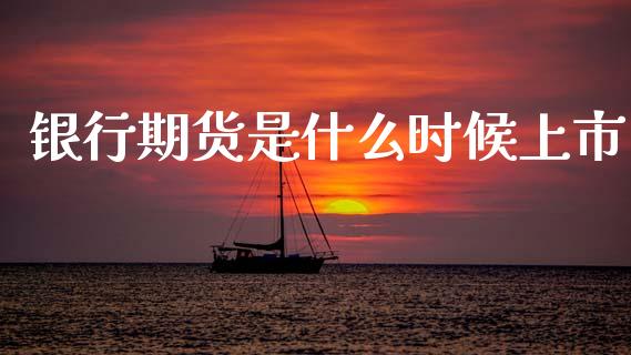 银行期货是什么时候上市_https://m.fansifence.com_贵金属行情_第1张
