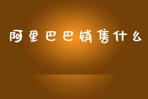 阿里巴巴销售什么_https://m.fansifence.com_公募基金_第1张
