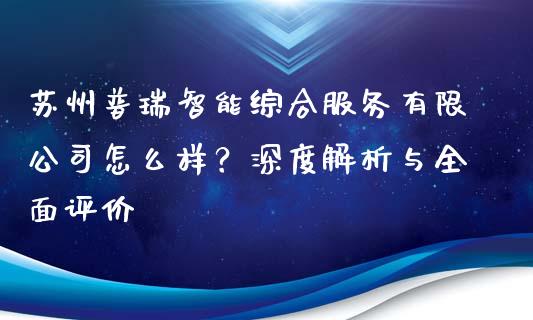 苏州普瑞智能综合服务有限公司怎么样？深度解析与全面评价_https://m.fansifence.com_贵金属行情_第1张