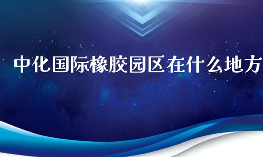 中化国际橡胶园区在什么地方_https://m.fansifence.com_公募基金_第1张