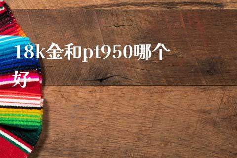 18k金和pt950哪个好_https://m.fansifence.com_公募基金_第1张