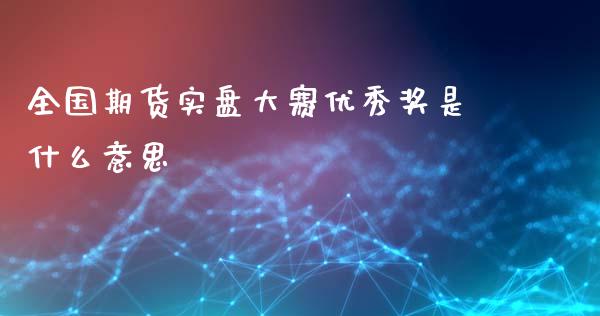 全国期货实盘大赛优秀奖是什么意思_https://m.fansifence.com_个股行情_第1张