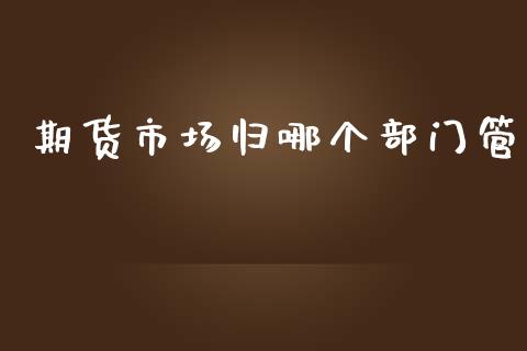 期货市场归哪个部门管_https://m.fansifence.com_贵金属行情_第1张