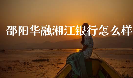 邵阳华融湘江银行怎么样_https://m.fansifence.com_消费金融_第1张